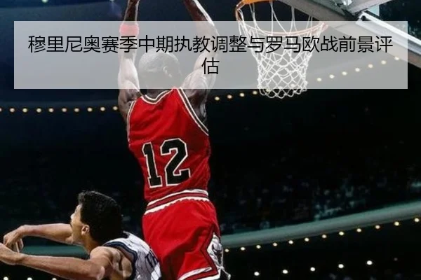 穆里尼奥赛季中期执教调整与罗马欧战前景评估